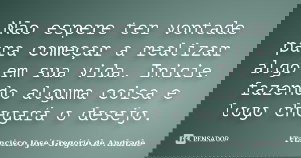 Não espere ter vontade para começar a realizar algo em sua vida. Inicie fazendo alguma coisa e logo chegará o desejo.... Frase de Francisco José Gregório de Andrade.