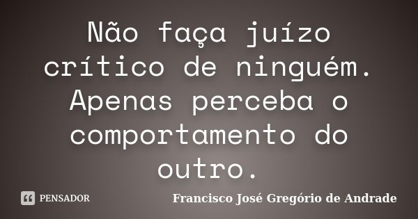 Não faça juízo crítico de ninguém. Apenas perceba o comportamento do outro.... Frase de Francisco José Gregório de Andrade.