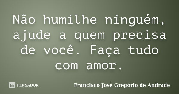 Não humilhe ninguém, ajude a quem precisa de você. Faça tudo com amor.... Frase de Francisco José Gregório de Andrade.