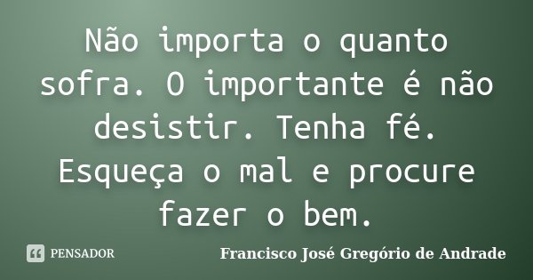 Não importa o quanto sofra. O importante é não desistir. Tenha fé. Esqueça o mal e procure fazer o bem.... Frase de Francisco José Gregório de Andrade.