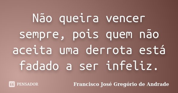 Não queira vencer sempre, pois quem não aceita uma derrota está fadado a ser infeliz.... Frase de Francisco José Gregório de Andrade.