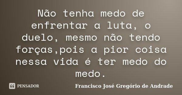Não tenha medo de enfrentar a luta, o duelo, mesmo não tendo forças,pois a pior coisa nessa vida é ter medo do medo.... Frase de Francisco José Gregório de Andrade.
