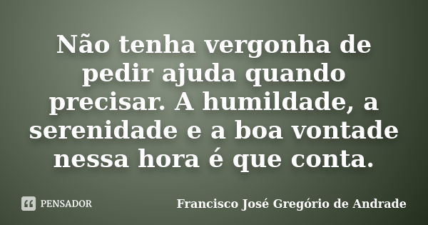 Não tenha vergonha de pedir ajuda quando precisar. A humildade, a serenidade e a boa vontade nessa hora é que conta.... Frase de Francisco José Gregório de Andrade.