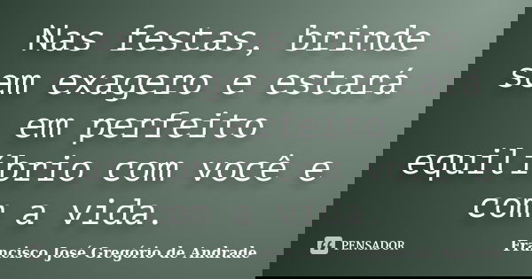 Nas festas, brinde sem exagero e estará em perfeito equilíbrio com você e com a vida.... Frase de Francisco José Gregório de Andrade.