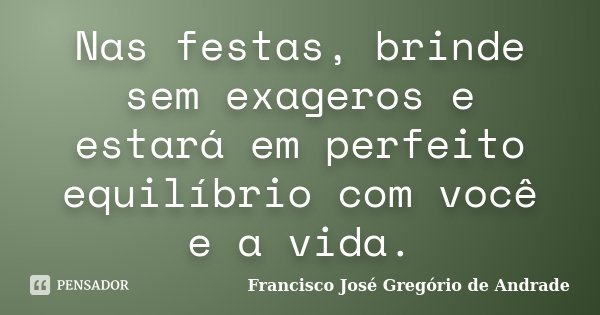Nas festas, brinde sem exageros e estará em perfeito equilíbrio com você e a vida.... Frase de Francisco José Gregório de Andrade.