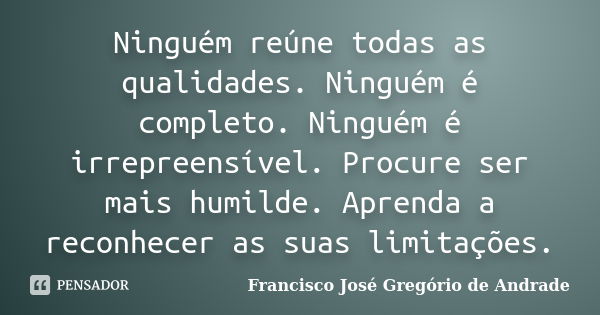 Ninguém reúne todas as qualidades. Ninguém é completo. Ninguém é irrepreensível. Procure ser mais humilde. Aprenda a reconhecer as suas limitações.... Frase de Francisco José Gregório de Andrade.