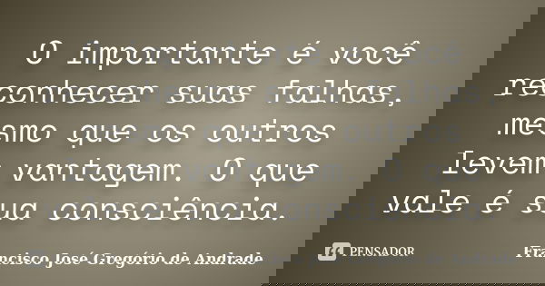 O importante é você reconhecer suas falhas, mesmo que os outros levem vantagem. O que vale é sua consciência.... Frase de Francisco José Gregório de Andrade.