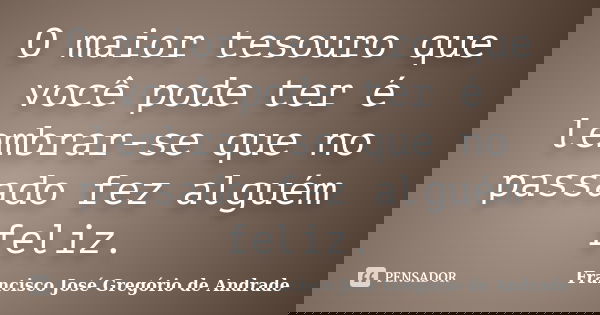 O maior tesouro que você pode ter é lembrar-se que no passado fez alguém feliz.... Frase de Francisco José Gregório de Andrade.