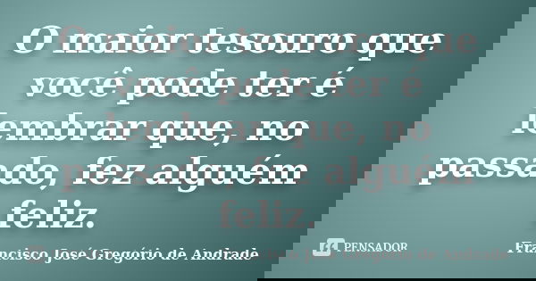 O maior tesouro que você pode ter é lembrar que, no passado, fez alguém feliz.... Frase de Francisco José Gregório de Andrade.