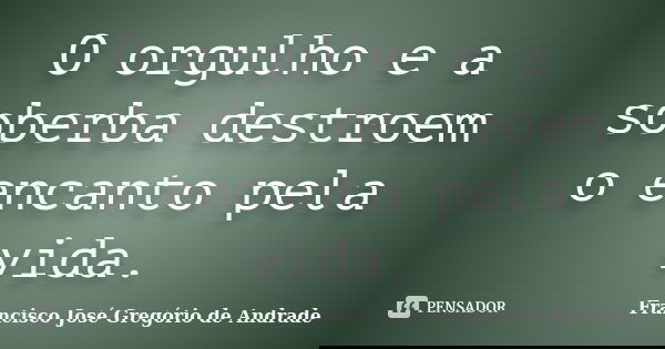 O orgulho e a soberba destroem o encanto pela vida.... Frase de Francisco José Gregório de Andrade.