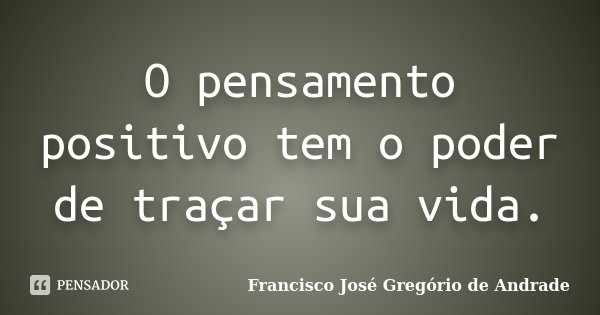 O pensamento positivo tem o poder de traçar sua vida.... Frase de Francisco José Gregório de Andrade.