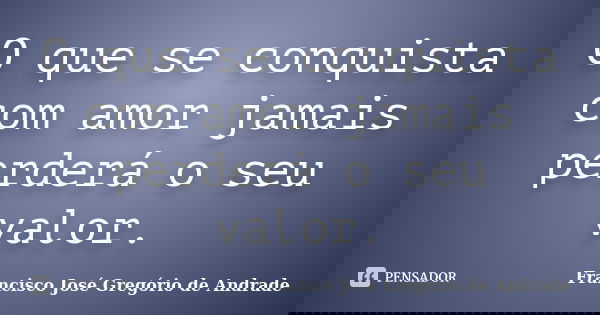 O que se conquista com amor jamais perderá o seu valor.... Frase de Francisco José Gregório de Andrade.