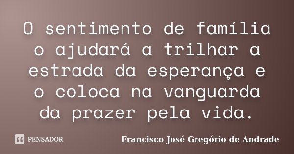 O sentimento de família o ajudará a trilhar a estrada da esperança e o coloca na vanguarda da prazer pela vida.... Frase de Francisco José Gregório de Andrade.