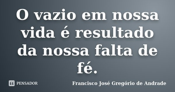 O vazio em nossa vida é resultado da nossa falta de fé.... Frase de Francisco José Gregório de Andrade.