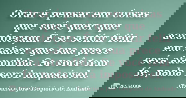 Orar é pensar em coisas que você quer que aconteçam. É se sentir feliz em saber que sua prece será atendida. Se você tem fé, nada será impossível.... Frase de Francisco José Gregório de Andrade.