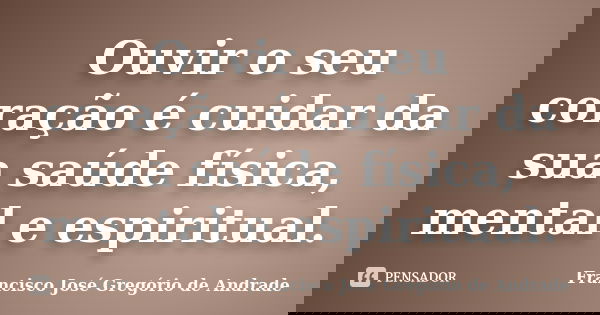 Ouvir o seu coração é cuidar da sua saúde física, mental e espiritual.... Frase de Francisco José Gregório de Andrade.