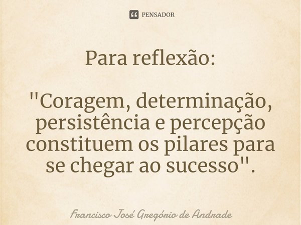 ⁠Para reflexão: "Coragem, determinação, persistência e percepção constituem os pilares para se chegar ao sucesso ".... Frase de Francisco José Gregório de Andrade.