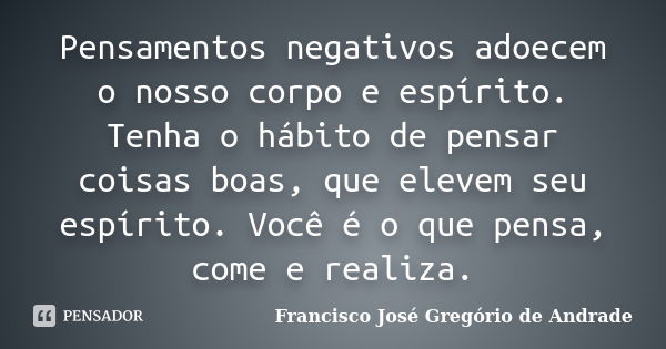 Pensamentos negativos adoecem o nosso corpo e espírito. Tenha o hábito de pensar coisas boas, que elevem seu espírito. Você é o que pensa, come e realiza.... Frase de Francisco José Gregório de Andrade.