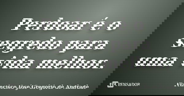 Perdoar é o segredo para uma vida melhor.... Frase de Francisco José Gregório de Andrade.