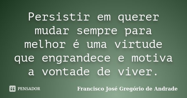 Persistir em querer mudar sempre para melhor é uma virtude que engrandece e motiva a vontade de viver.... Frase de Francisco José Gregório de Andrade.