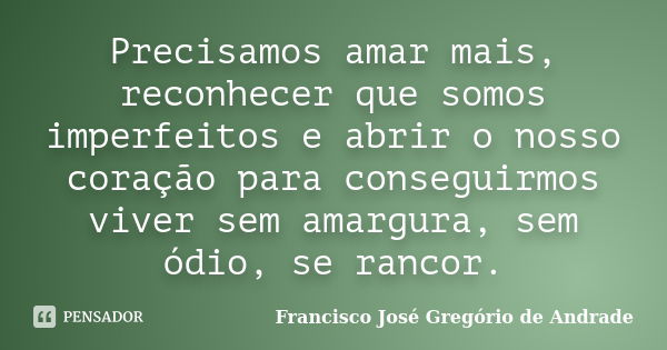 Precisamos amar mais, reconhecer que somos imperfeitos e abrir o nosso coração para conseguirmos viver sem amargura, sem ódio, se rancor.... Frase de Francisco José Gregório de Andrade.