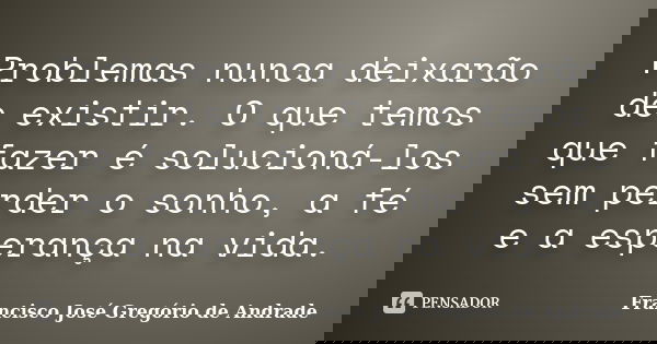 Problemas nunca deixarão de existir. O que temos que fazer é solucioná-los sem perder o sonho, a fé e a esperança na vida.... Frase de Francisco José Gregório de Andrade.