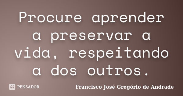 Procure aprender a preservar a vida, respeitando a dos outros.... Frase de Francisco José Gregório de Andrade.