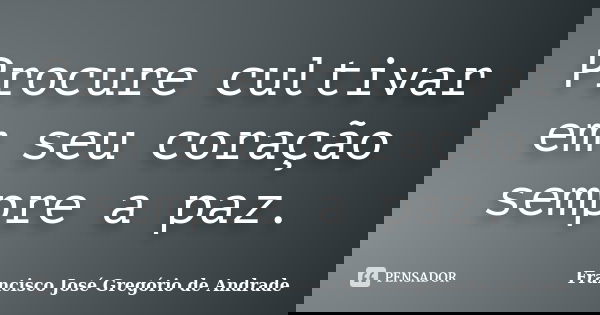 Procure cultivar em seu coração sempre a paz.... Frase de Francisco José Gregório de Andrade.