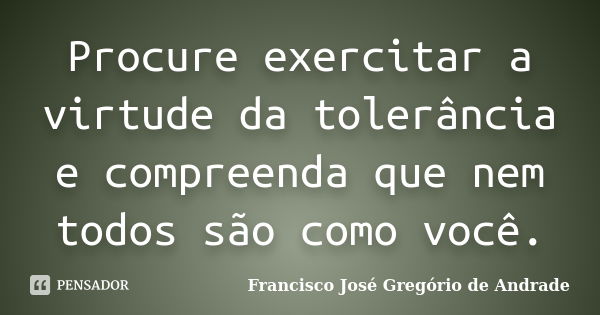 Procure exercitar a virtude da tolerância e compreenda que nem todos são como você.... Frase de Francisco José Gregório de Andrade.