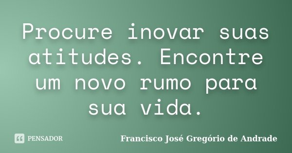 Procure inovar suas atitudes. Encontre um novo rumo para sua vida.... Frase de Francisco José Gregório de Andrade.