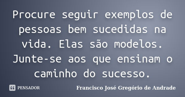 Procure seguir exemplos de pessoas bem sucedidas na vida. Elas são modelos. Junte-se aos que ensinam o caminho do sucesso.... Frase de Francisco José Gregório de Andrade.