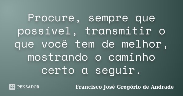 Procure, sempre que possível, transmitir o que você tem de melhor, mostrando o caminho certo a seguir.... Frase de Francisco José Gregório de Andrade.