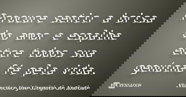 Procure sentir a brisa do amor e espalhe entre todos sua genuína fé pela vida.... Frase de Francisco José Gregório de Andrade.