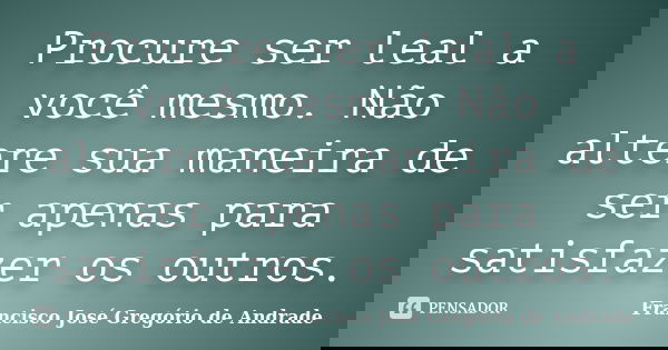 Procure ser leal a você mesmo. Não altere sua maneira de ser apenas para satisfazer os outros.... Frase de Francisco José Gregório de Andrade.