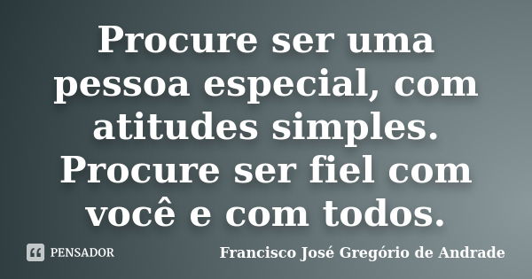 Procure ser uma pessoa especial, com atitudes simples. Procure ser fiel com você e com todos.... Frase de Francisco José Gregório de Andrade.