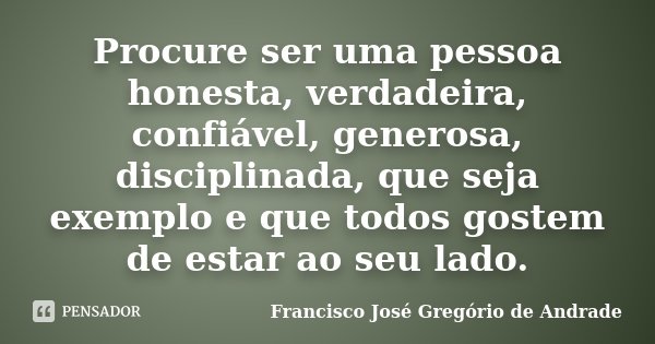 Procure ser uma pessoa honesta, verdadeira, confiável, generosa, disciplinada, que seja exemplo e que todos gostem de estar ao seu lado.... Frase de Francisco José Gregório de Andrade.