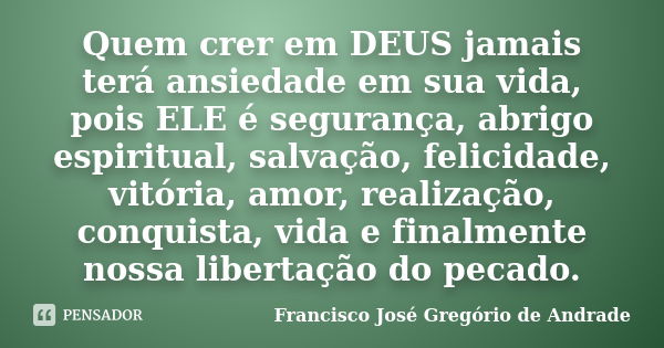 Quem crer em DEUS jamais terá ansiedade em sua vida, pois ELE é segurança, abrigo espiritual, salvação, felicidade, vitória, amor, realização, conquista, vida e... Frase de Francisco José Gregório de Andrade.