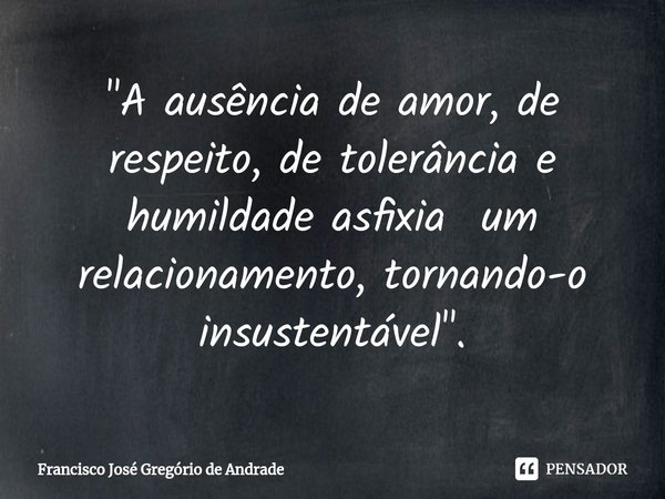 ⁠"A ausência de amor, de respeito, de tolerância e humildade asfixia um relacionamento, tornando-o insustentável ".... Frase de Francisco José Gregório de Andrade.
