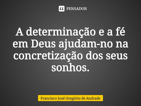 ⁠A determinação e a fé em Deus ajudam-no na concretização dos seus sonhos.... Frase de Francisco José Gregório de Andrade.