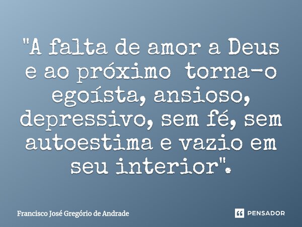 ⁠"A falta de amor a Deus e ao próximo torna-o egoísta, ansioso, depressivo, sem fé, sem autoestima e vazio em seu interior".... Frase de Francisco José Gregório de Andrade.
