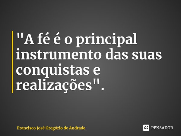⁠"A fé é o principal instrumento das suas conquistas e realizações".... Frase de Francisco José Gregório de Andrade.