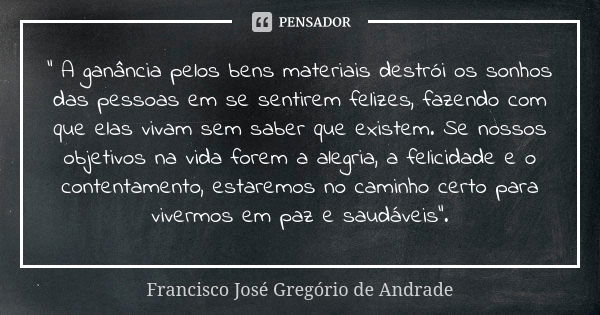 " A ganância pelos bens materiais destrói os sonhos das pessoas em se sentirem felizes, fazendo com que elas vivam sem saber que existem. Se nossos objetiv... Frase de Francisco José Gregório de Andrade.