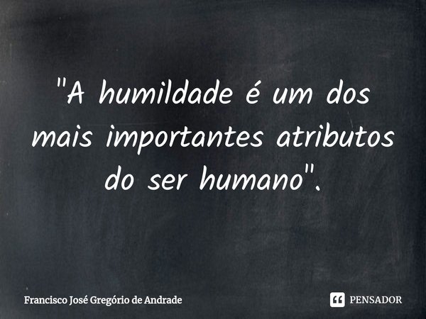 ⁠"A humildade é um dos mais importantes atributos do ser humano ".... Frase de Francisco José Gregório de Andrade.