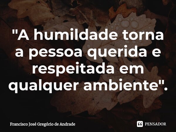 ⁠"A humildade torna a pessoa querida e respeitada em qualquer ambiente".... Frase de Francisco José Gregório de Andrade.
