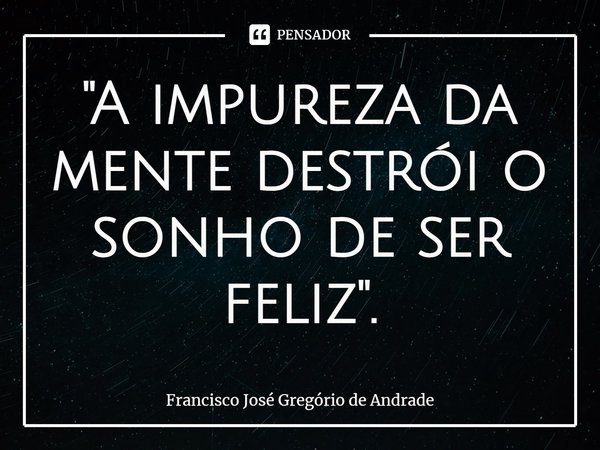 ⁠"A impureza da mente destrói o sonho de ser feliz".... Frase de Francisco José Gregório de Andrade.