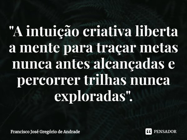 ⁠"A intuição criativa liberta a mente para traçar metas nunca antes alcançadas e percorrer trilhas nunca exploradas ".... Frase de Francisco José Gregório de Andrade.