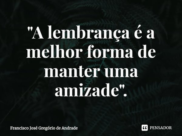 ⁠"A lembrança é a melhor forma de manter uma amizade".... Frase de Francisco José Gregório de Andrade.