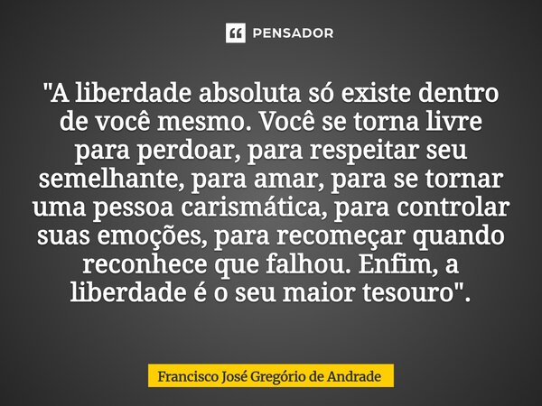 "A liberdade absoluta só existe dentro de você mesmo. Você se torna livre para perdoar, para respeitar seu semelhante, para amar, para se tornar uma pesso... Frase de Francisco José Gregório de Andrade.