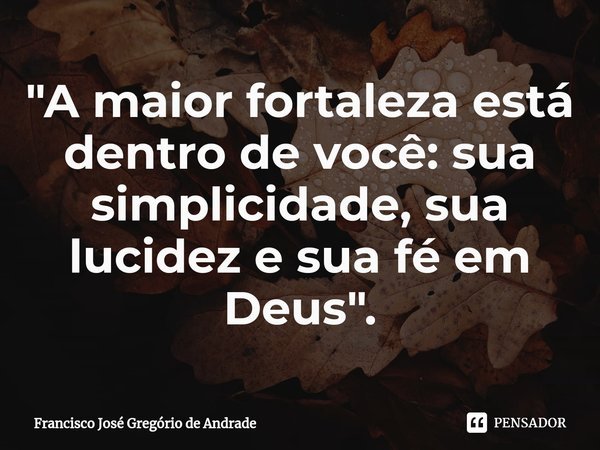 ⁠"A maior fortaleza está dentro de você: sua simplicidade, sua lucidez e sua fé em Deus ".... Frase de Francisco José Gregório de Andrade.