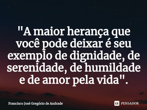 ⁠"A maior herança que você pode deixar é seu exemplo de dignidade, de serenidade, de humildade e de amor pela vida ".... Frase de Francisco José Gregório de Andrade.